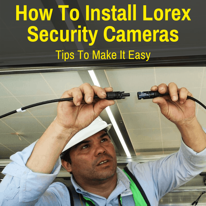 How To Install Lorex Security Cameras Tips To Make It Easy 